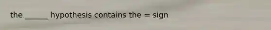 the ______ hypothesis contains the = sign