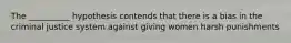 The __________ hypothesis contends that there is a bias in the criminal justice system against giving women harsh punishments