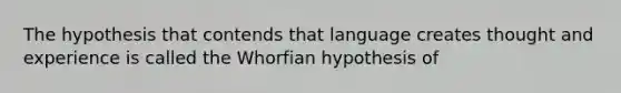 The hypothesis that contends that language creates thought and experience is called the Whorfian hypothesis of