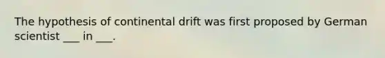 The hypothesis of continental drift was first proposed by German scientist ___ in ___.