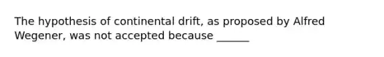 The hypothesis of continental drift, as proposed by Alfred Wegener, was not accepted because ______