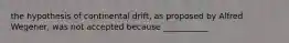 the hypothesis of continental drift, as proposed by Alfred Wegener, was not accepted because ___________