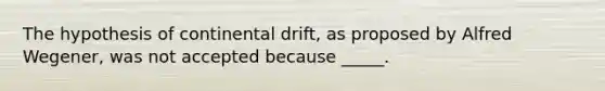 The hypothesis of continental drift, as proposed by Alfred Wegener, was not accepted because _____.