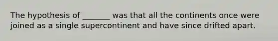 The hypothesis of _______ was that all the continents once were joined as a single supercontinent and have since drifted apart.