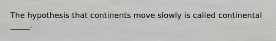 The hypothesis that continents move slowly is called continental _____.
