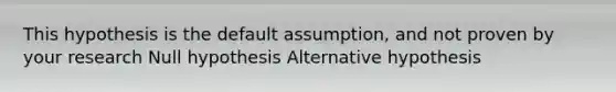 This hypothesis is the default assumption, and not proven by your research Null hypothesis Alternative hypothesis