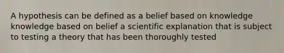 A hypothesis can be defined as a belief based on knowledge knowledge based on belief a scientific explanation that is subject to testing a theory that has been thoroughly tested