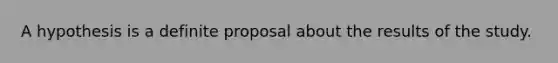 A hypothesis is a definite proposal about the results of the study.