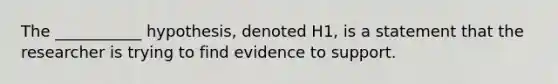 The ___________ hypothesis, denoted H1, is a statement that the researcher is trying to find evidence to support.