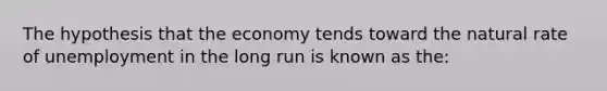 The hypothesis that the economy tends toward the natural rate of unemployment in the long run is known as the: