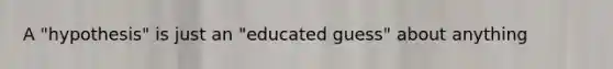 A "hypothesis" is just an "educated guess" about anything