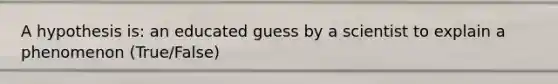 A hypothesis is: an educated guess by a scientist to explain a phenomenon (True/False)
