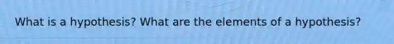 What is a hypothesis? What are the elements of a hypothesis?