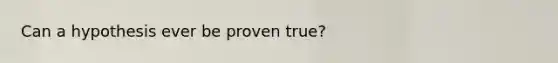 Can a hypothesis ever be proven true?