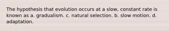 The hypothesis that evolution occurs at a slow, constant rate is known as a. gradualism. c. natural selection. b. slow motion. d. adaptation.