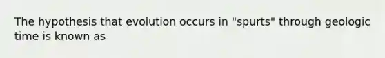 The hypothesis that evolution occurs in "spurts" through geologic time is known as