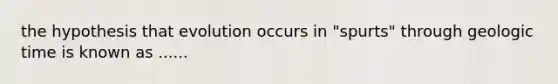 the hypothesis that evolution occurs in "spurts" through geologic time is known as ......