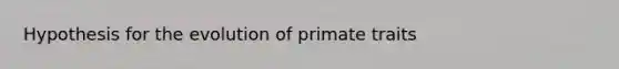 Hypothesis for the evolution of primate traits