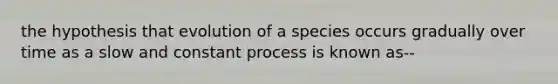 the hypothesis that evolution of a species occurs gradually over time as a slow and constant process is known as--