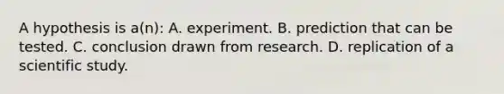 A hypothesis is a(n): A. experiment. B. prediction that can be tested. C. conclusion drawn from research. D. replication of a scientific study.