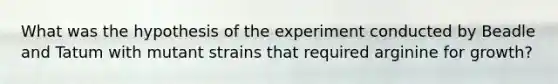 What was the hypothesis of the experiment conducted by Beadle and Tatum with mutant strains that required arginine for growth?