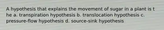 A hypothesis that explains the movement of sugar in a plant is t he a. transpiration hypothesis b. translocation hypothesis c. pressure-flow hypothesis d. source-sink hypothesis