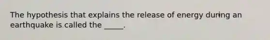 The hypothesis that explains the release of energy during an earthquake is called the _____.