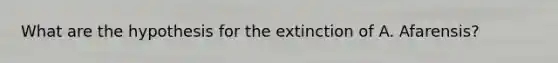 What are the hypothesis for the extinction of A. Afarensis?