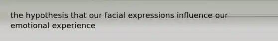 the hypothesis that our facial expressions influence our emotional experience