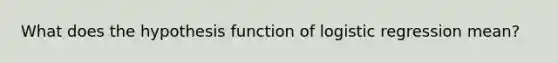 What does the hypothesis function of logistic regression mean?