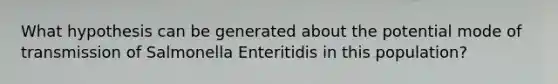 What hypothesis can be generated about the potential mode of transmission of Salmonella Enteritidis in this population?