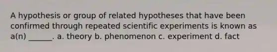 A hypothesis or group of related hypotheses that have been confirmed through repeated scientific experiments is known as a(n) ______. a. theory b. phenomenon c. experiment d. fact