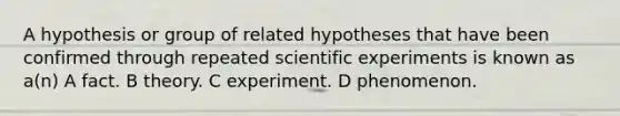 A hypothesis or group of related hypotheses that have been confirmed through repeated scientific experiments is known as a(n) A fact. B theory. C experiment. D phenomenon.