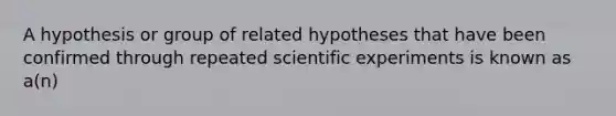 A hypothesis or group of related hypotheses that have been confirmed through repeated scientific experiments is known as a(n)