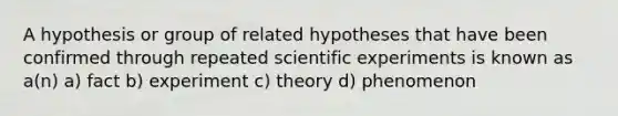 A hypothesis or group of related hypotheses that have been confirmed through repeated scientific experiments is known as a(n) a) fact b) experiment c) theory d) phenomenon