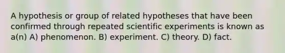 A hypothesis or group of related hypotheses that have been confirmed through repeated scientific experiments is known as a(n) A) phenomenon. B) experiment. C) theory. D) fact.