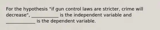 For the hypothesis "if gun control laws are stricter, crime will decrease", ____________ is the independent variable and _____________ is the dependent variable.