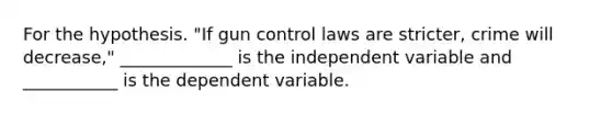 For the hypothesis. "If gun control laws are stricter, crime will decrease," _____________ is the independent variable and ___________ is the dependent variable.