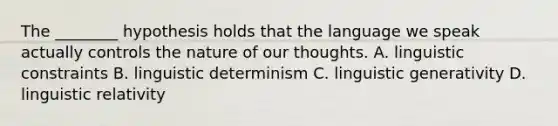 The ________ hypothesis holds that the language we speak actually controls the nature of our thoughts. A. linguistic constraints B. linguistic determinism C. linguistic generativity D. linguistic relativity