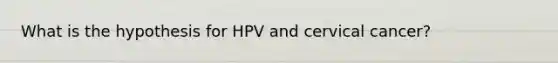 What is the hypothesis for HPV and cervical cancer?