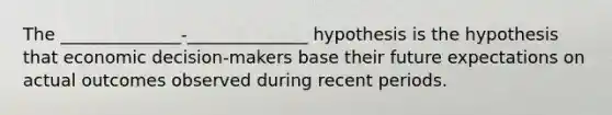 The ______________-______________ hypothesis is the hypothesis that economic decision-makers base their future expectations on actual outcomes observed during recent periods.