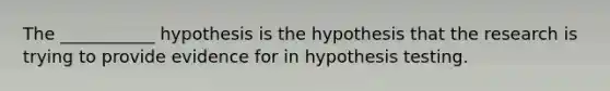 The ___________ hypothesis is the hypothesis that the research is trying to provide evidence for in hypothesis testing.