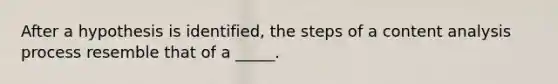 After a hypothesis is identified, the steps of a content analysis process resemble that of a _____.