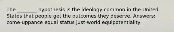 The ________ hypothesis is the ideology common in the United States that people get the outcomes they deserve. Answers: come-uppance equal status just-world equipotentiality