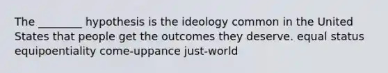 The ________ hypothesis is the ideology common in the United States that people get the outcomes they deserve. equal status equipoentiality come-uppance just-world