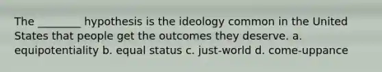 The ________ hypothesis is the ideology common in the United States that people get the outcomes they deserve. a. equipotentiality b. equal status c. just-world d. come-uppance