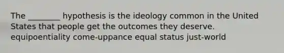 The ________ hypothesis is the ideology common in the United States that people get the outcomes they deserve. equipoentiality come-uppance equal status just-world