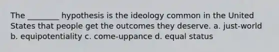 The ________ hypothesis is the ideology common in the United States that people get the outcomes they deserve. a. just-world b. equipotentiality c. come-uppance d. equal status