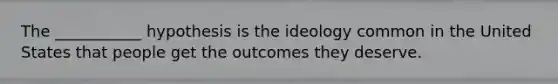 The ___________ hypothesis is the ideology common in the United States that people get the outcomes they deserve.