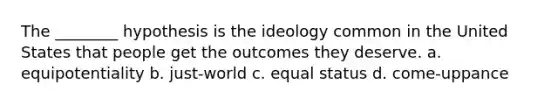 The ________ hypothesis is the ideology common in the United States that people get the outcomes they deserve. a. equipotentiality b. just-world c. equal status d. come-uppance